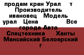 продам кран Урал  14т › Производитель ­ ивановец › Модель ­ урал › Цена ­ 700 000 - Все города Авто » Спецтехника   . Ханты-Мансийский,Белоярский г.